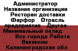 Администратор › Название организации ­ Ресторан доставки Фарфор › Отрасль предприятия ­ Другое › Минимальный оклад ­ 17 000 - Все города Работа » Вакансии   . Калининградская обл.,Светловский городской округ 